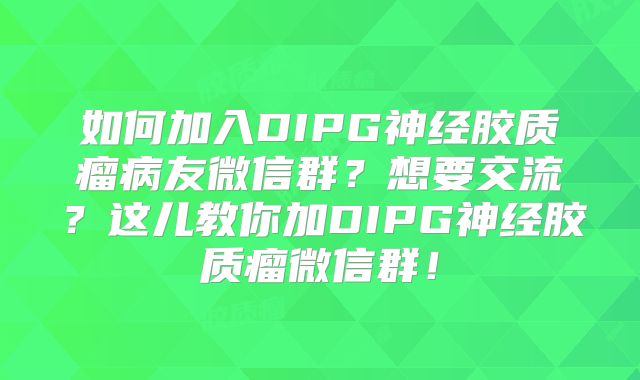 如何加入DIPG神经胶质瘤病友微信群？想要交流？这儿教你加DIPG神经胶质瘤微信群！