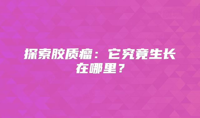 探索胶质瘤：它究竟生长在哪里？