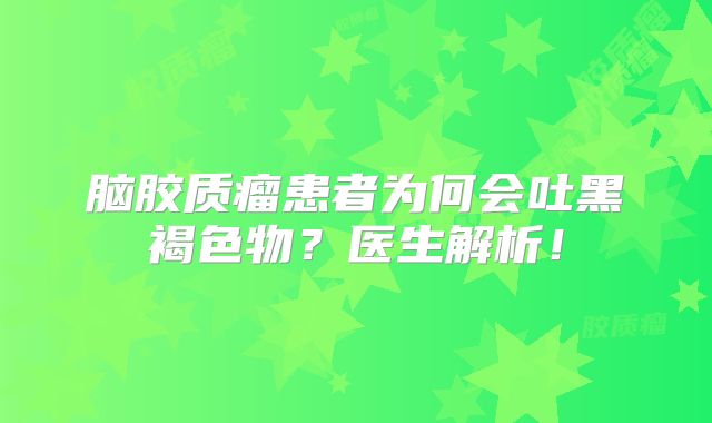 脑胶质瘤患者为何会吐黑褐色物？医生解析！