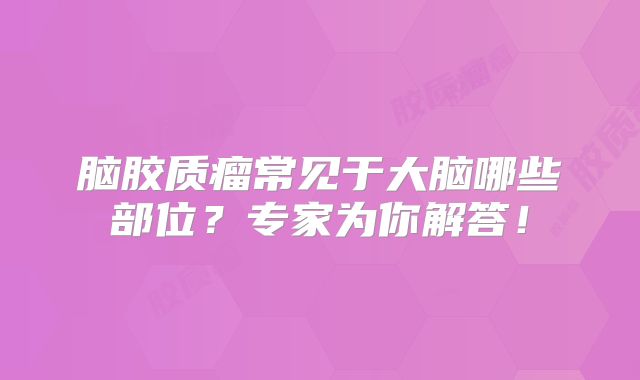 脑胶质瘤常见于大脑哪些部位？专家为你解答！