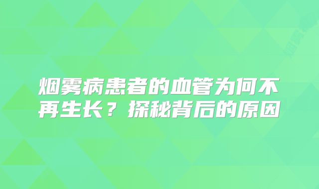 烟雾病患者的血管为何不再生长？探秘背后的原因