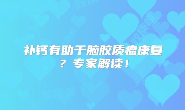 补钙有助于脑胶质瘤康复？专家解读！