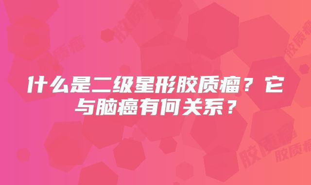 什么是二级星形胶质瘤？它与脑癌有何关系？