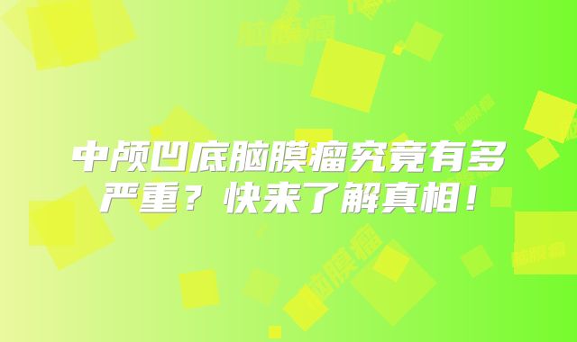 中颅凹底脑膜瘤究竟有多严重？快来了解真相！