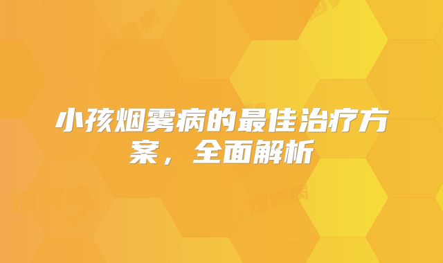 小孩烟雾病的最佳治疗方案，全面解析