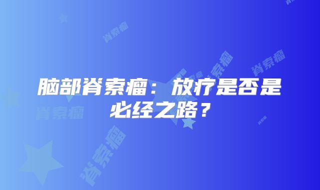 脑部脊索瘤：放疗是否是必经之路？