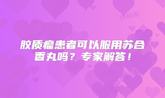 胶质瘤患者可以服用苏合香丸吗？专家解答！
