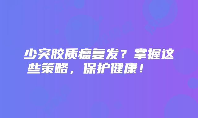 少突胶质瘤复发？掌握这些策略，保护健康！  