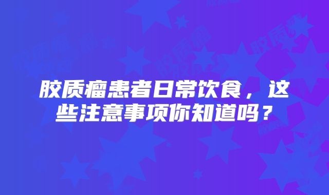 胶质瘤患者日常饮食，这些注意事项你知道吗？