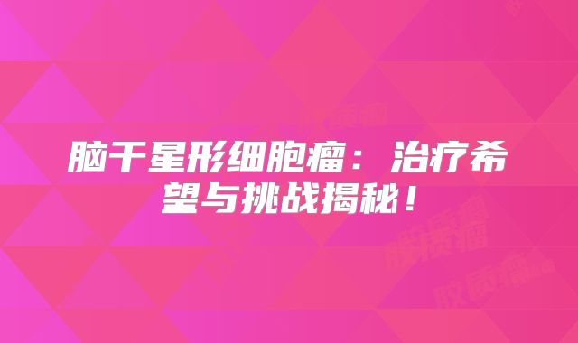 脑干星形细胞瘤：治疗希望与挑战揭秘！