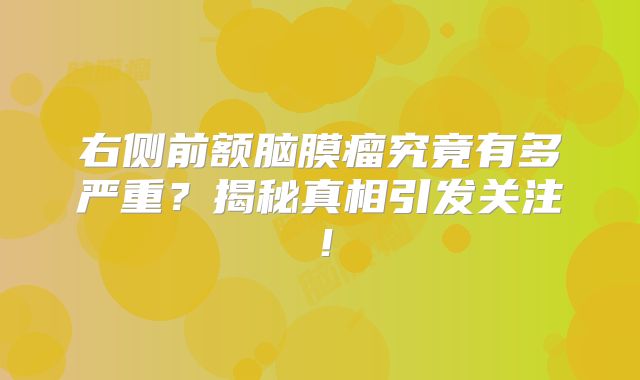 右侧前额脑膜瘤究竟有多严重？揭秘真相引发关注！