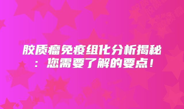 胶质瘤免疫组化分析揭秘：您需要了解的要点！