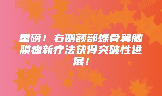 重磅！右侧额部蝶骨翼脑膜瘤新疗法获得突破性进展！