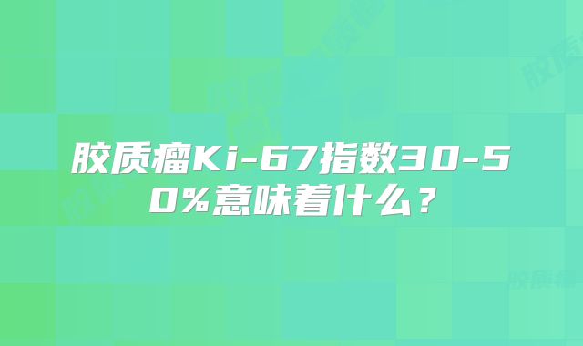 胶质瘤Ki-67指数30-50%意味着什么？