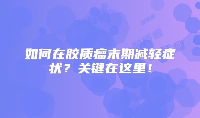 如何在胶质瘤末期减轻症状？关键在这里！