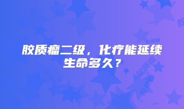 胶质瘤二级，化疗能延续生命多久？