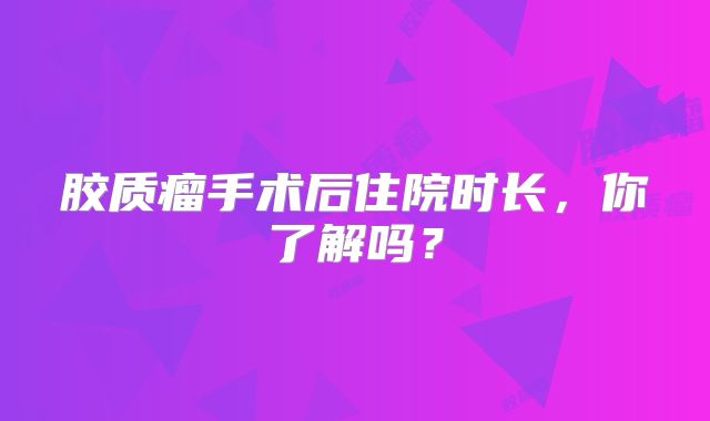 胶质瘤手术后住院时长，你了解吗？