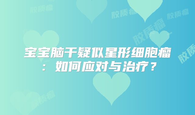 宝宝脑干疑似星形细胞瘤：如何应对与治疗？
