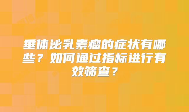 垂体泌乳素瘤的症状有哪些？如何通过指标进行有效筛查？