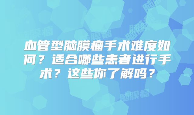 血管型脑膜瘤手术难度如何？适合哪些患者进行手术？这些你了解吗？