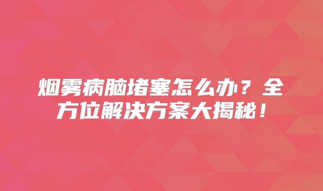 烟雾病脑堵塞怎么办？全方位解决方案大揭秘！
