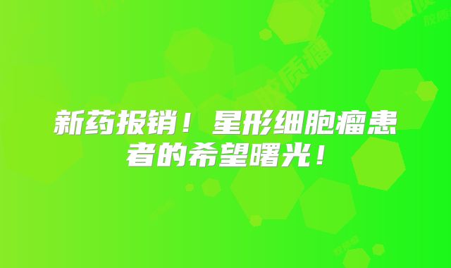 新药报销！星形细胞瘤患者的希望曙光！