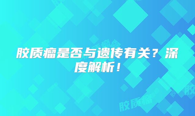 胶质瘤是否与遗传有关？深度解析！