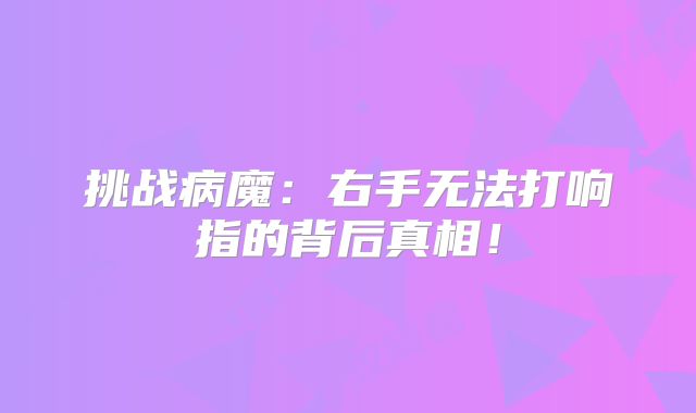 挑战病魔：右手无法打响指的背后真相！