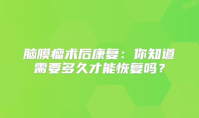 脑膜瘤术后康复：你知道需要多久才能恢复吗？
