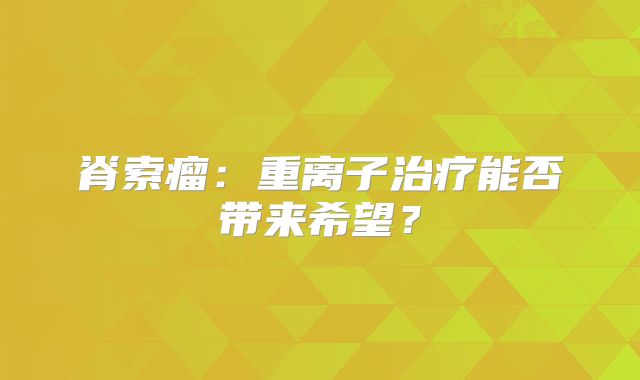 脊索瘤：重离子治疗能否带来希望？