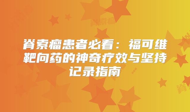 脊索瘤患者必看：福可维靶向药的神奇疗效与坚持记录指南
