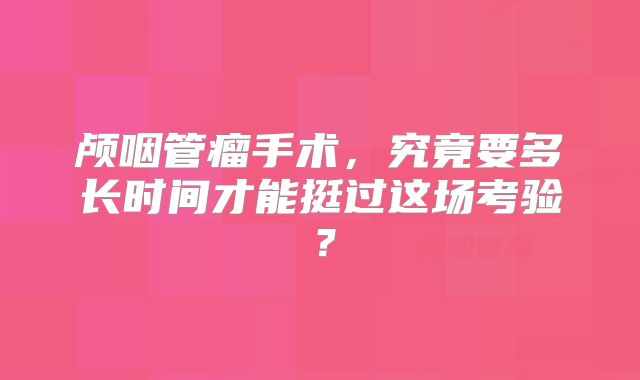 颅咽管瘤手术，究竟要多长时间才能挺过这场考验？