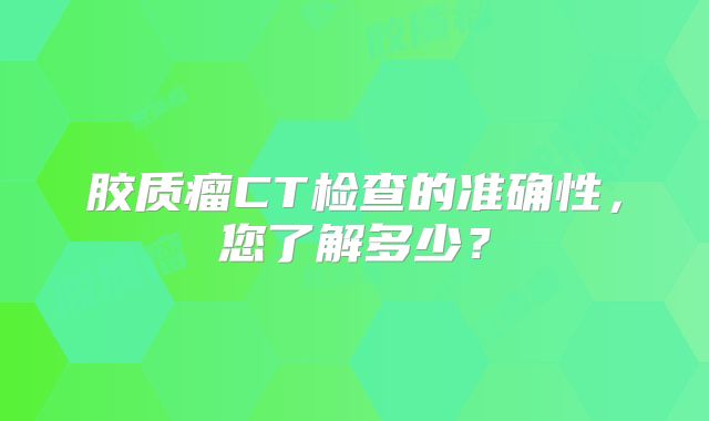 胶质瘤CT检查的准确性，您了解多少？