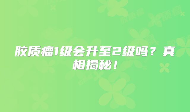 胶质瘤1级会升至2级吗？真相揭秘！