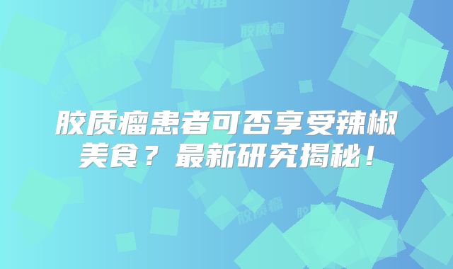 胶质瘤患者可否享受辣椒美食？最新研究揭秘！