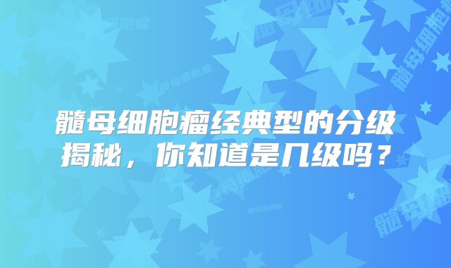 髓母细胞瘤经典型的分级揭秘，你知道是几级吗？