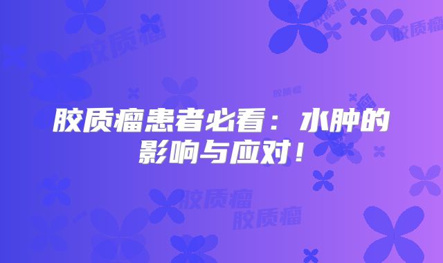 胶质瘤患者必看：水肿的影响与应对！
