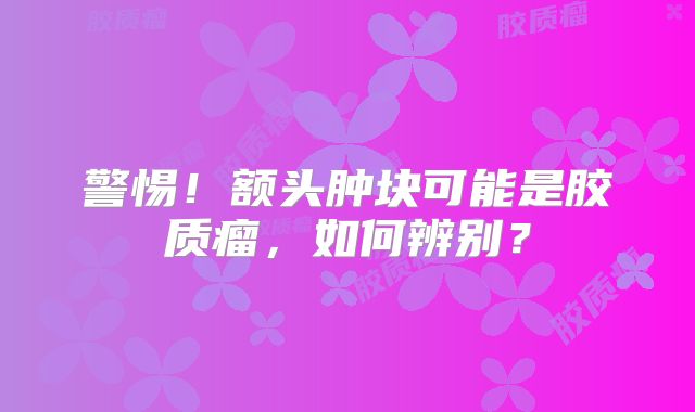 警惕！额头肿块可能是胶质瘤，如何辨别？