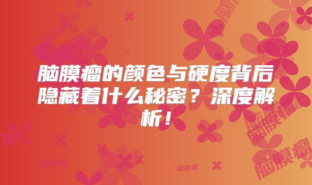 脑膜瘤的颜色与硬度背后隐藏着什么秘密？深度解析！