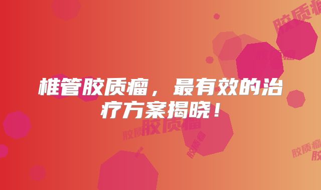 椎管胶质瘤，最有效的治疗方案揭晓！