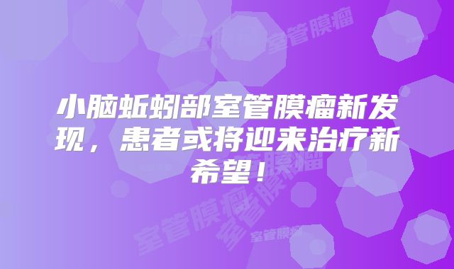 小脑蚯蚓部室管膜瘤新发现，患者或将迎来治疗新希望！