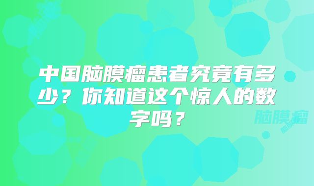 中国脑膜瘤患者究竟有多少？你知道这个惊人的数字吗？