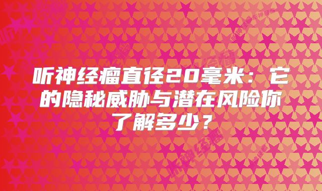 听神经瘤直径20毫米：它的隐秘威胁与潜在风险你了解多少？