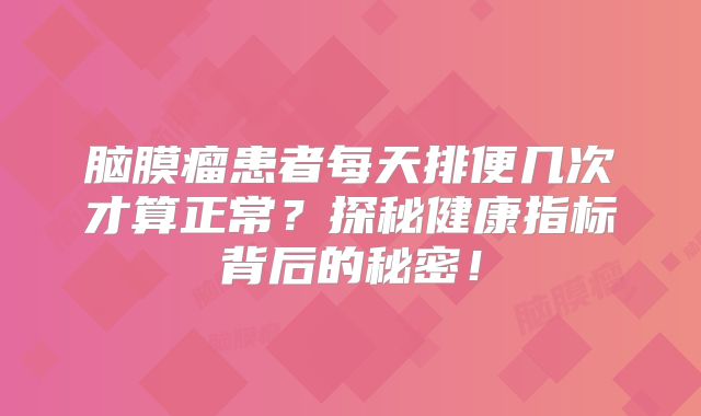 脑膜瘤患者每天排便几次才算正常？探秘健康指标背后的秘密！