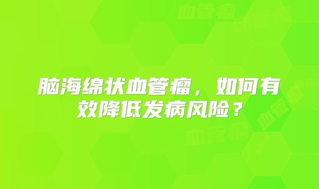 脑海绵状血管瘤，如何有效降低发病风险？