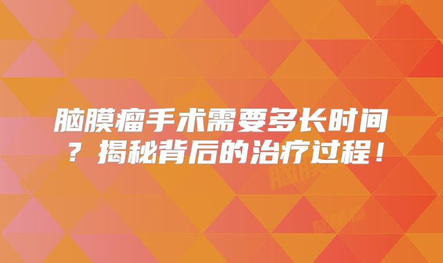 脑膜瘤手术需要多长时间？揭秘背后的治疗过程！