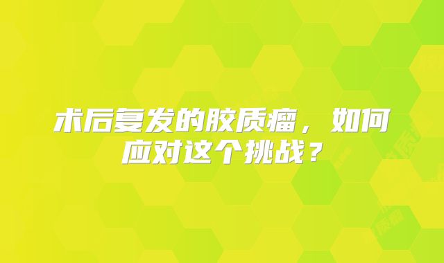 术后复发的胶质瘤，如何应对这个挑战？