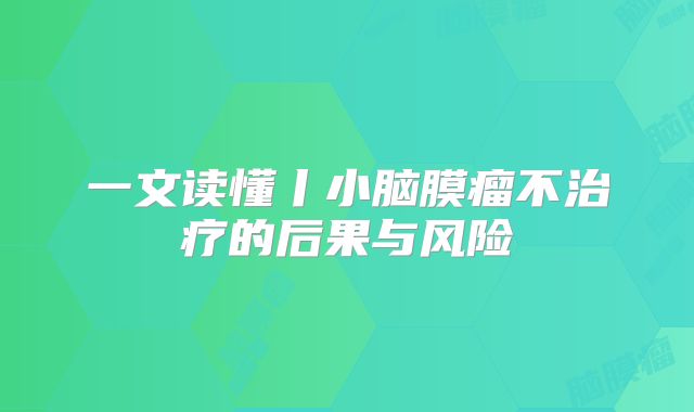 一文读懂丨小脑膜瘤不治疗的后果与风险
