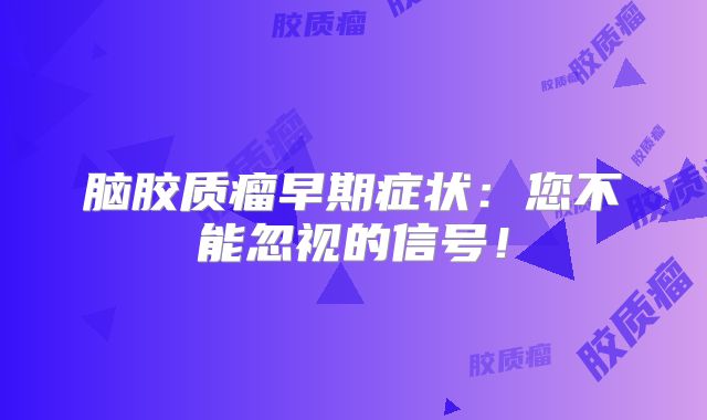 脑胶质瘤早期症状：您不能忽视的信号！