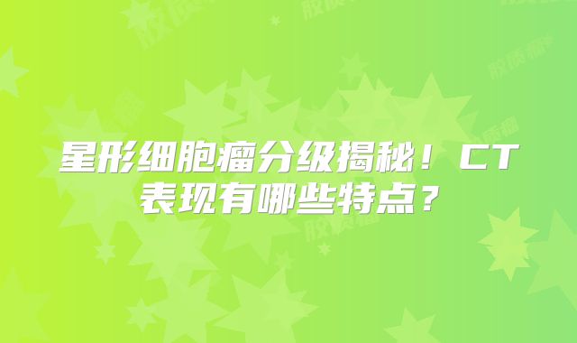 星形细胞瘤分级揭秘！CT表现有哪些特点？